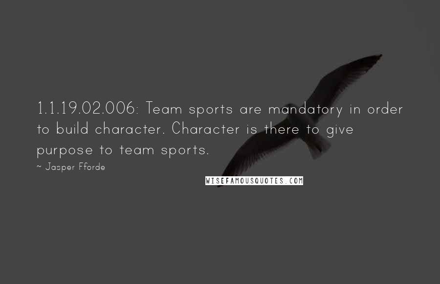 Jasper Fforde Quotes: 1.1.19.02.006: Team sports are mandatory in order to build character. Character is there to give purpose to team sports.