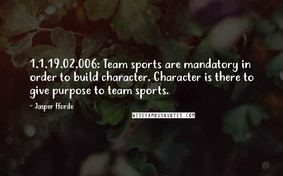 Jasper Fforde Quotes: 1.1.19.02.006: Team sports are mandatory in order to build character. Character is there to give purpose to team sports.