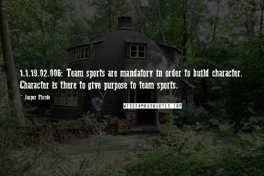 Jasper Fforde Quotes: 1.1.19.02.006: Team sports are mandatory in order to build character. Character is there to give purpose to team sports.