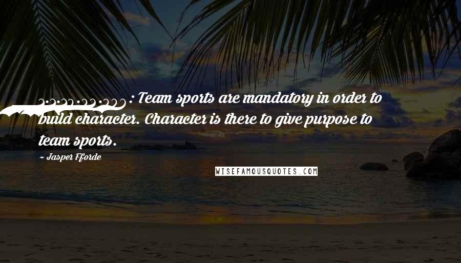 Jasper Fforde Quotes: 1.1.19.02.006: Team sports are mandatory in order to build character. Character is there to give purpose to team sports.