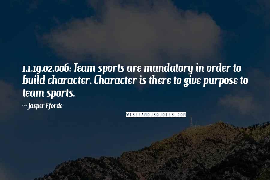Jasper Fforde Quotes: 1.1.19.02.006: Team sports are mandatory in order to build character. Character is there to give purpose to team sports.
