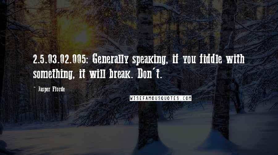 Jasper Fforde Quotes: 2.5.03.02.005: Generally speaking, if you fiddle with something, it will break. Don't.