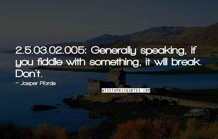 Jasper Fforde Quotes: 2.5.03.02.005: Generally speaking, if you fiddle with something, it will break. Don't.