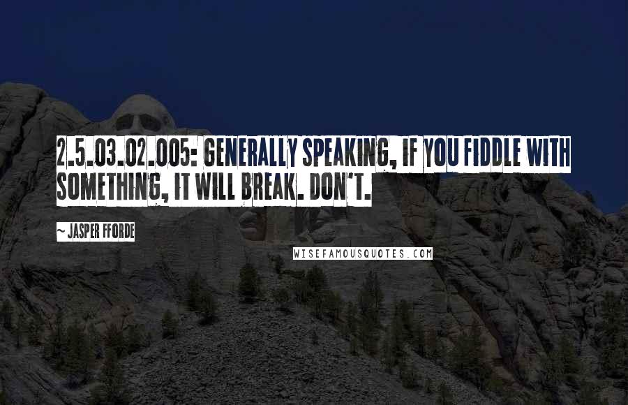 Jasper Fforde Quotes: 2.5.03.02.005: Generally speaking, if you fiddle with something, it will break. Don't.