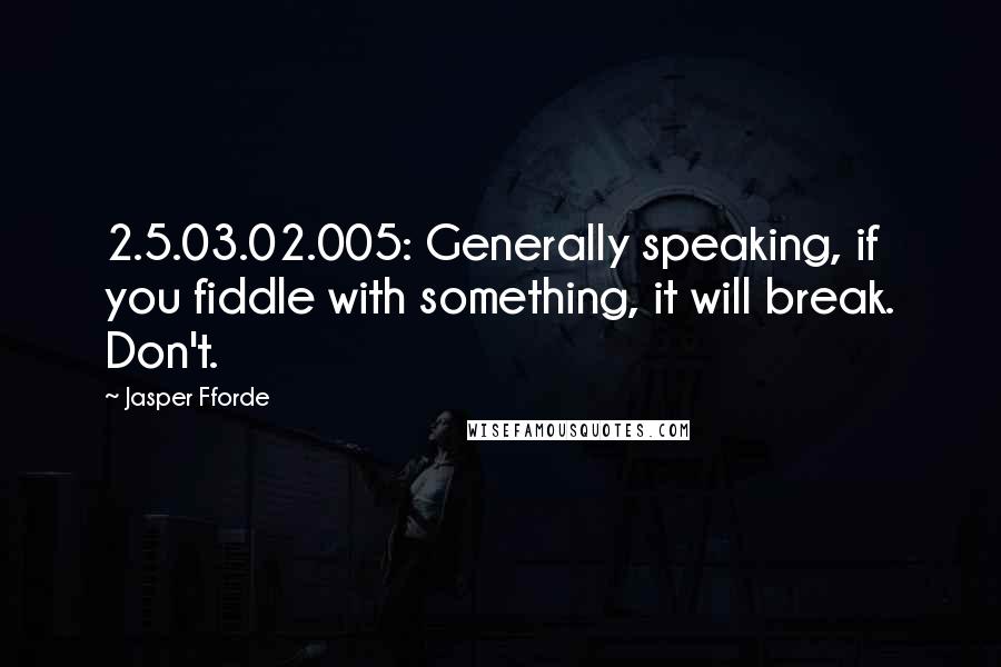 Jasper Fforde Quotes: 2.5.03.02.005: Generally speaking, if you fiddle with something, it will break. Don't.