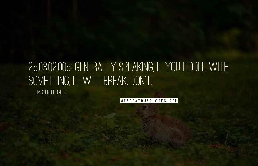 Jasper Fforde Quotes: 2.5.03.02.005: Generally speaking, if you fiddle with something, it will break. Don't.