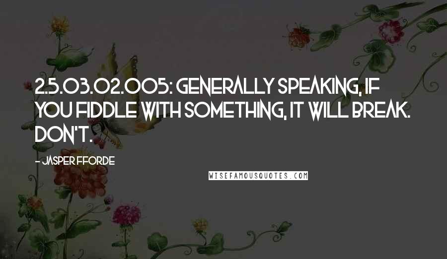 Jasper Fforde Quotes: 2.5.03.02.005: Generally speaking, if you fiddle with something, it will break. Don't.