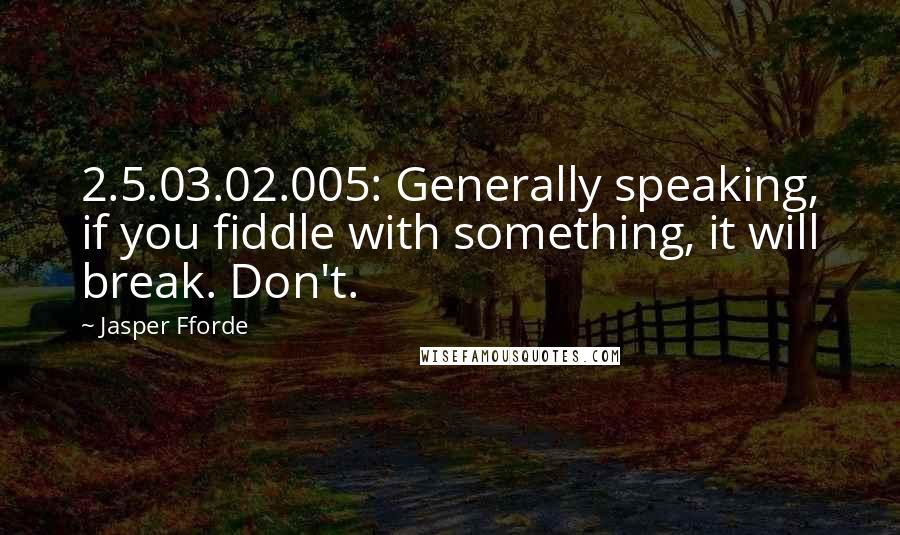 Jasper Fforde Quotes: 2.5.03.02.005: Generally speaking, if you fiddle with something, it will break. Don't.