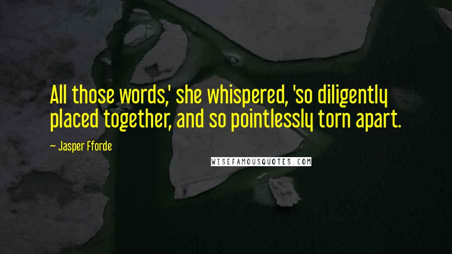 Jasper Fforde Quotes: All those words,' she whispered, 'so diligently placed together, and so pointlessly torn apart.