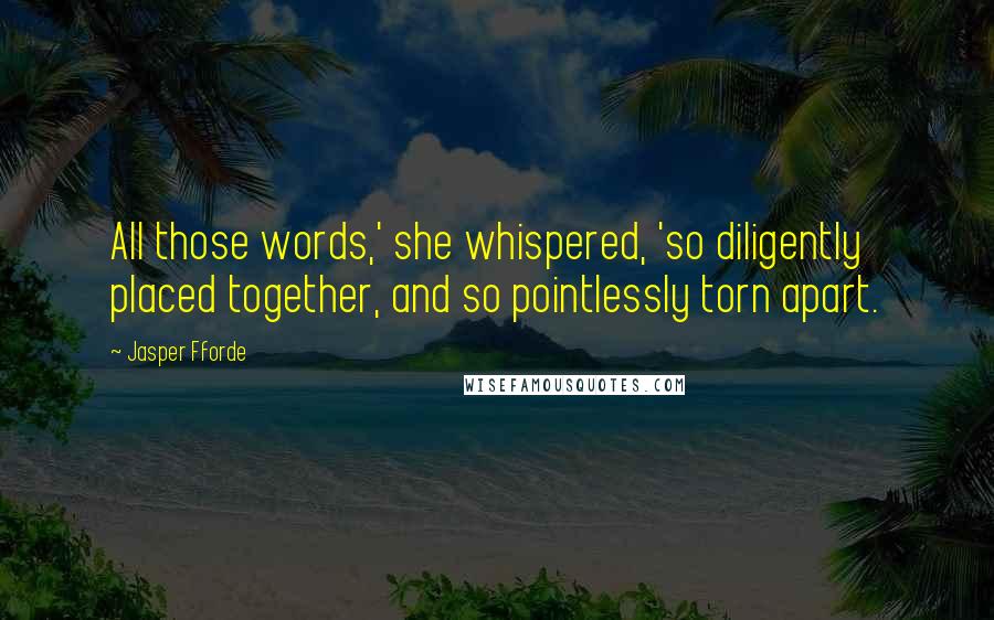 Jasper Fforde Quotes: All those words,' she whispered, 'so diligently placed together, and so pointlessly torn apart.