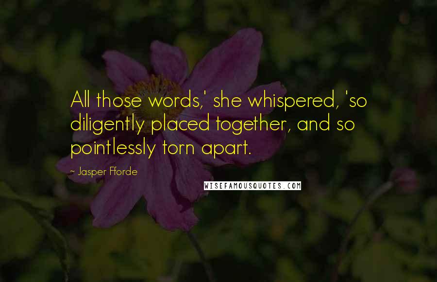 Jasper Fforde Quotes: All those words,' she whispered, 'so diligently placed together, and so pointlessly torn apart.