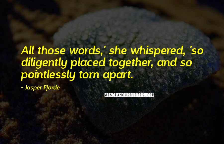 Jasper Fforde Quotes: All those words,' she whispered, 'so diligently placed together, and so pointlessly torn apart.
