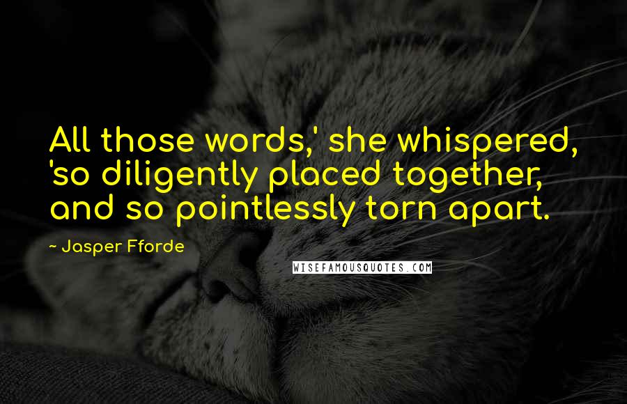 Jasper Fforde Quotes: All those words,' she whispered, 'so diligently placed together, and so pointlessly torn apart.