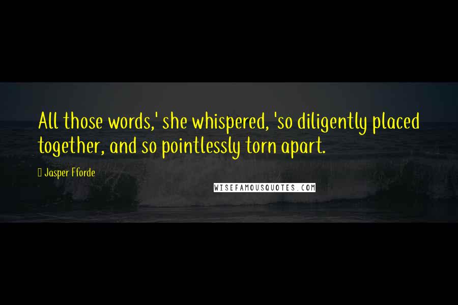 Jasper Fforde Quotes: All those words,' she whispered, 'so diligently placed together, and so pointlessly torn apart.