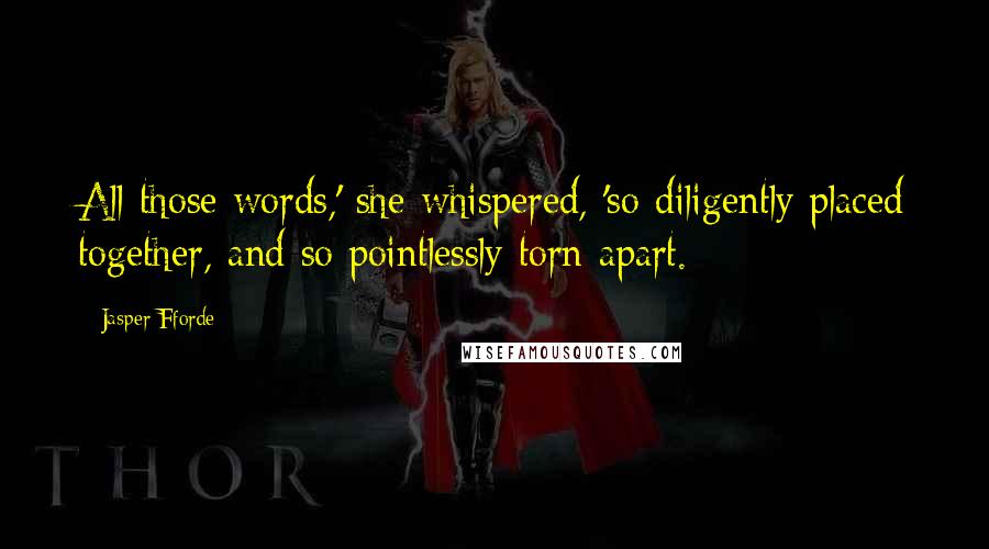 Jasper Fforde Quotes: All those words,' she whispered, 'so diligently placed together, and so pointlessly torn apart.