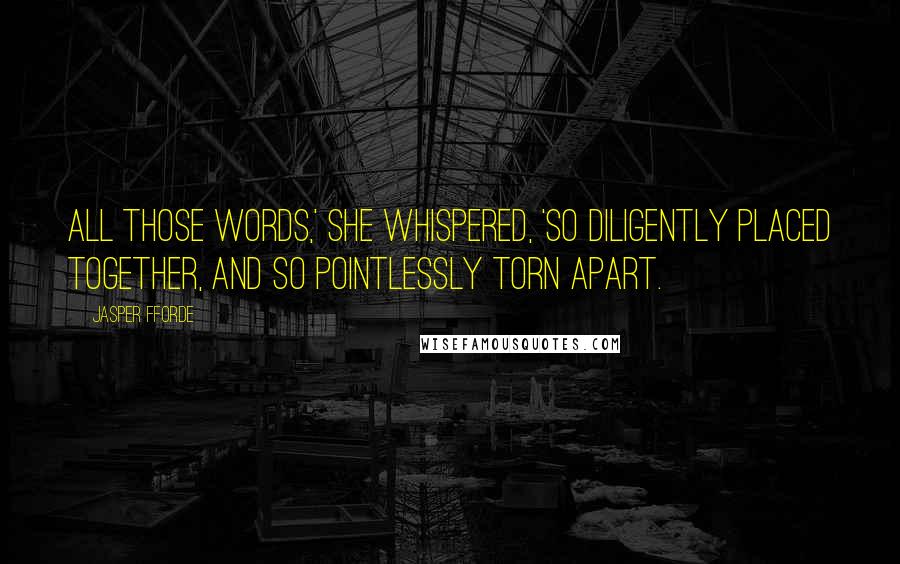 Jasper Fforde Quotes: All those words,' she whispered, 'so diligently placed together, and so pointlessly torn apart.