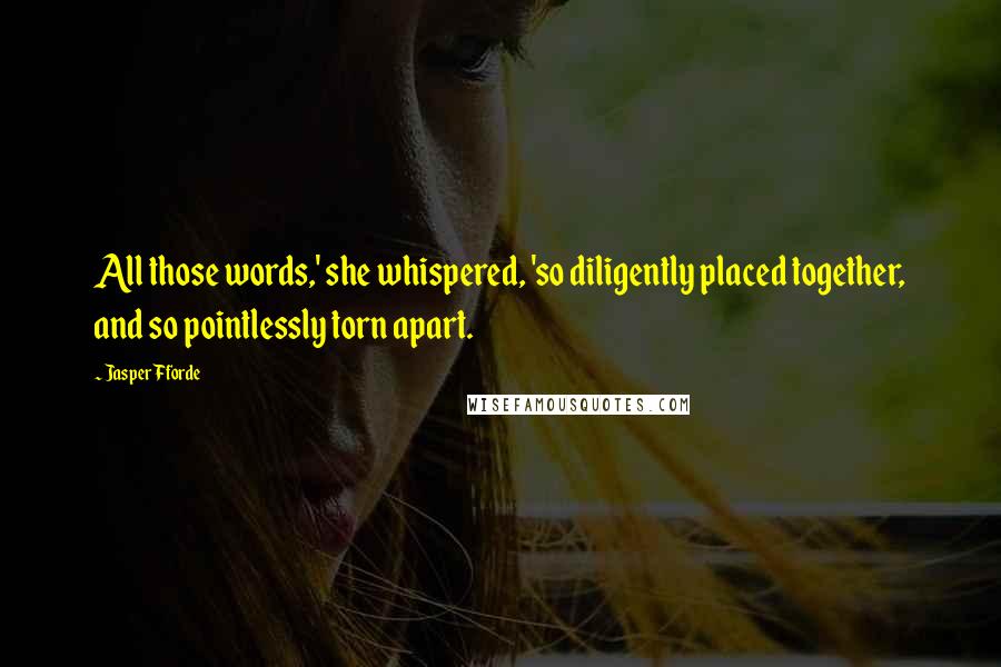 Jasper Fforde Quotes: All those words,' she whispered, 'so diligently placed together, and so pointlessly torn apart.