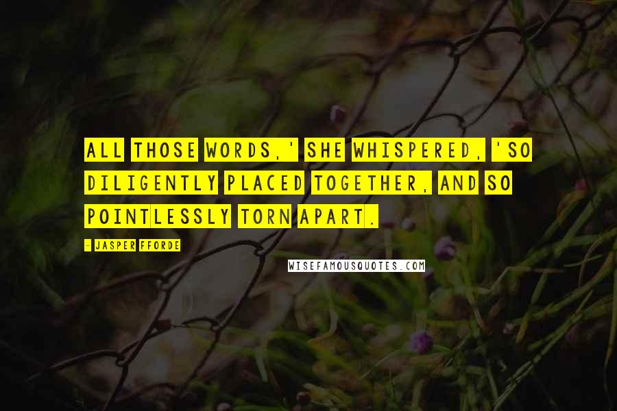 Jasper Fforde Quotes: All those words,' she whispered, 'so diligently placed together, and so pointlessly torn apart.