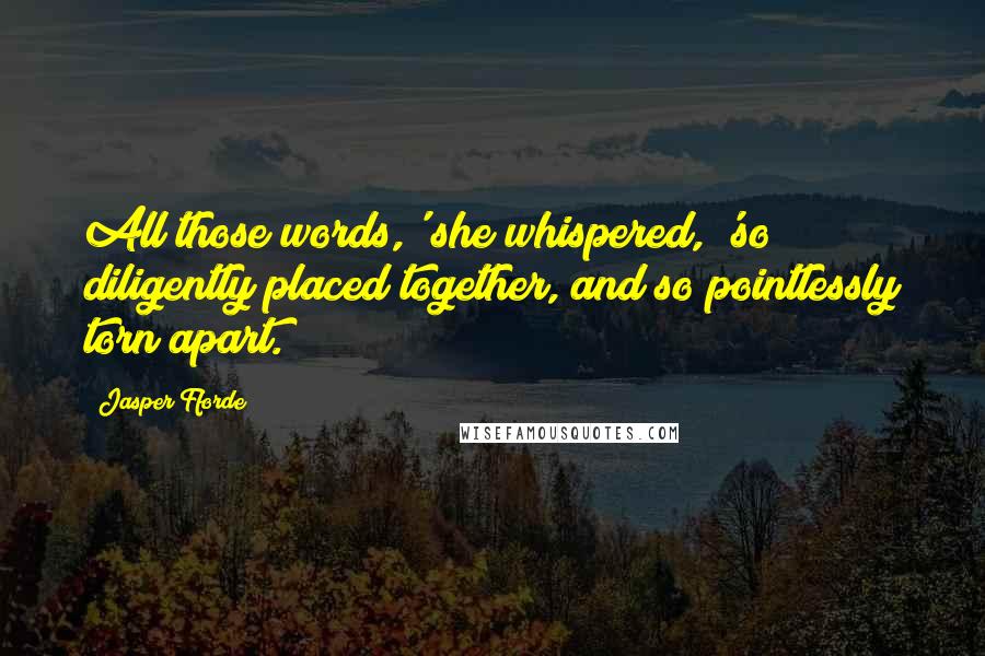 Jasper Fforde Quotes: All those words,' she whispered, 'so diligently placed together, and so pointlessly torn apart.