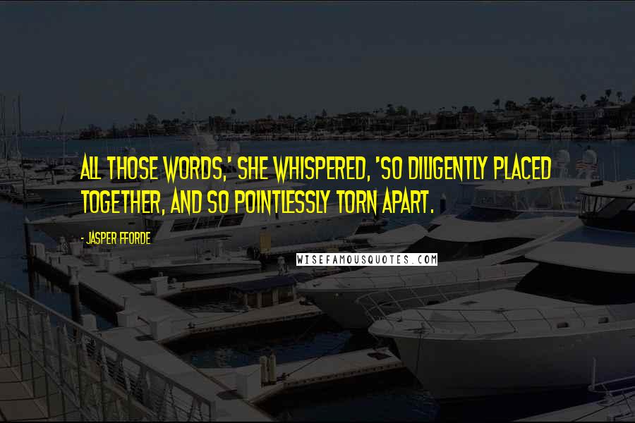 Jasper Fforde Quotes: All those words,' she whispered, 'so diligently placed together, and so pointlessly torn apart.