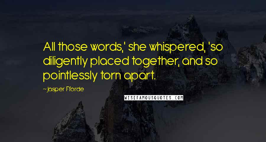 Jasper Fforde Quotes: All those words,' she whispered, 'so diligently placed together, and so pointlessly torn apart.