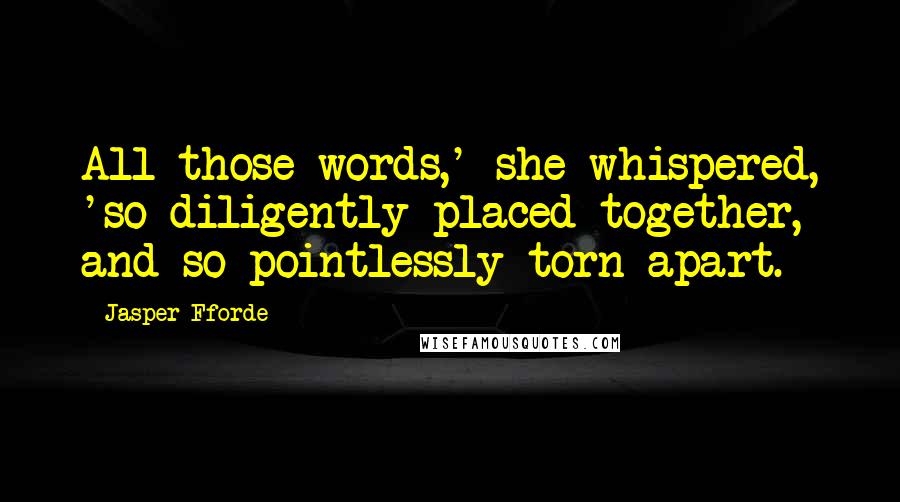 Jasper Fforde Quotes: All those words,' she whispered, 'so diligently placed together, and so pointlessly torn apart.