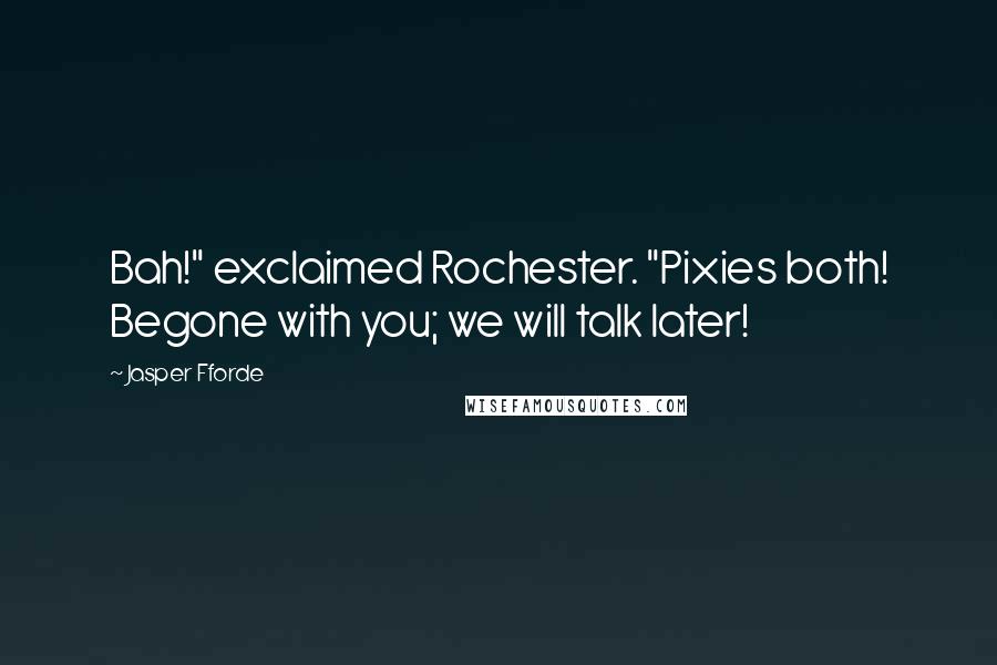 Jasper Fforde Quotes: Bah!" exclaimed Rochester. "Pixies both! Begone with you; we will talk later!