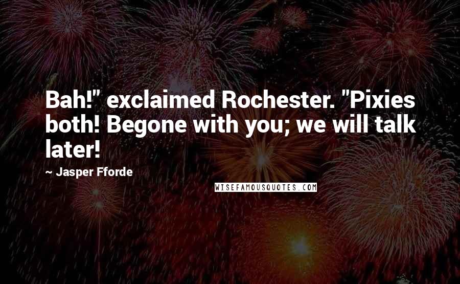 Jasper Fforde Quotes: Bah!" exclaimed Rochester. "Pixies both! Begone with you; we will talk later!