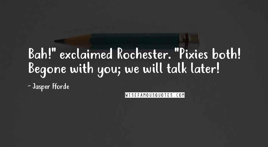 Jasper Fforde Quotes: Bah!" exclaimed Rochester. "Pixies both! Begone with you; we will talk later!