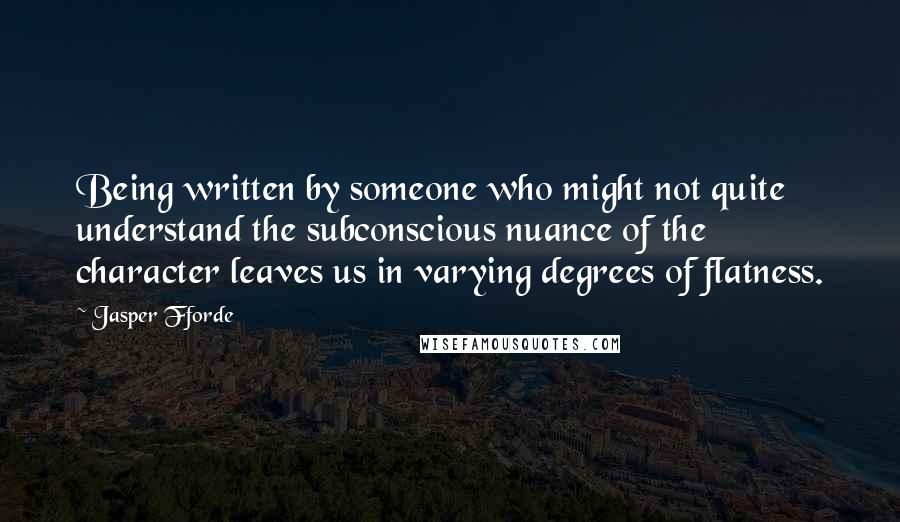 Jasper Fforde Quotes: Being written by someone who might not quite understand the subconscious nuance of the character leaves us in varying degrees of flatness.