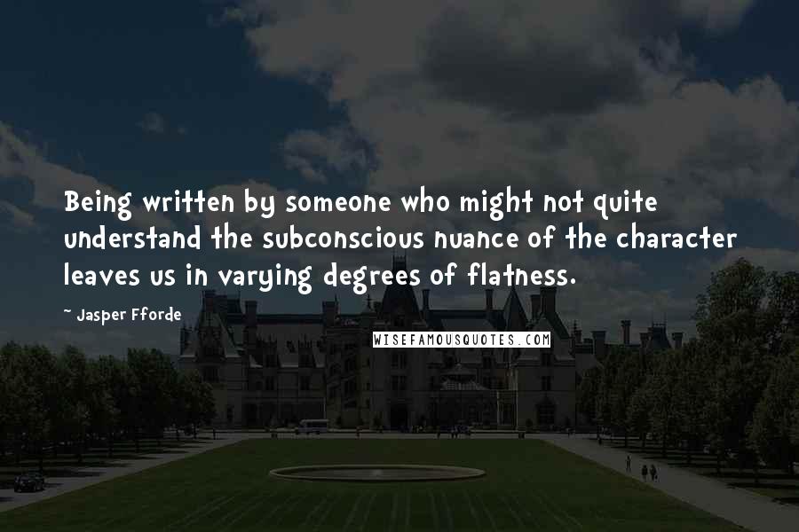 Jasper Fforde Quotes: Being written by someone who might not quite understand the subconscious nuance of the character leaves us in varying degrees of flatness.