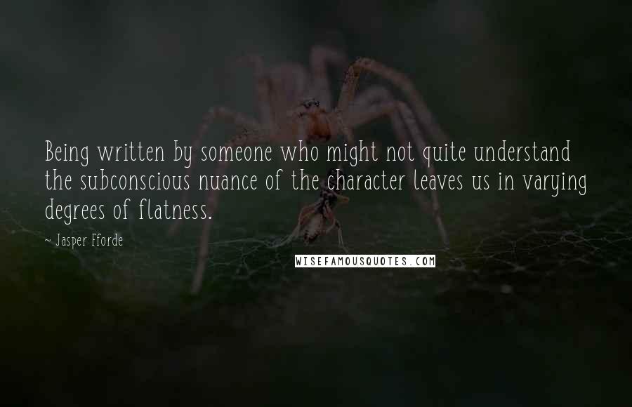 Jasper Fforde Quotes: Being written by someone who might not quite understand the subconscious nuance of the character leaves us in varying degrees of flatness.