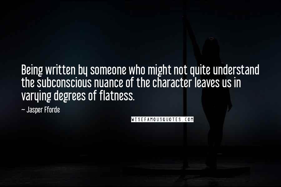 Jasper Fforde Quotes: Being written by someone who might not quite understand the subconscious nuance of the character leaves us in varying degrees of flatness.