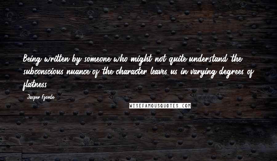 Jasper Fforde Quotes: Being written by someone who might not quite understand the subconscious nuance of the character leaves us in varying degrees of flatness.