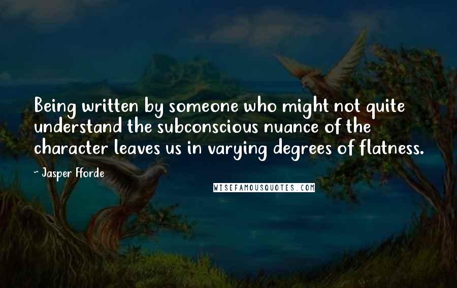 Jasper Fforde Quotes: Being written by someone who might not quite understand the subconscious nuance of the character leaves us in varying degrees of flatness.