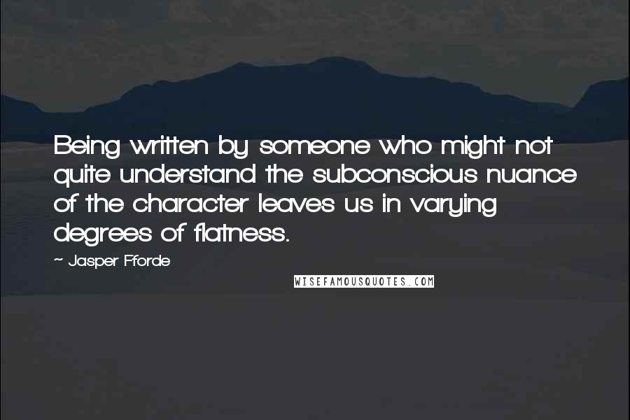 Jasper Fforde Quotes: Being written by someone who might not quite understand the subconscious nuance of the character leaves us in varying degrees of flatness.