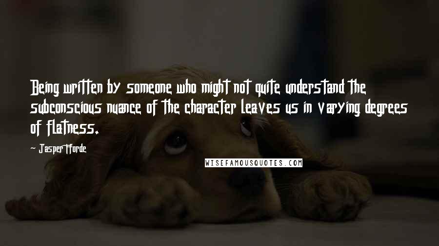 Jasper Fforde Quotes: Being written by someone who might not quite understand the subconscious nuance of the character leaves us in varying degrees of flatness.