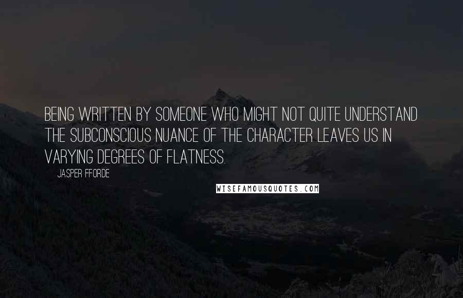 Jasper Fforde Quotes: Being written by someone who might not quite understand the subconscious nuance of the character leaves us in varying degrees of flatness.