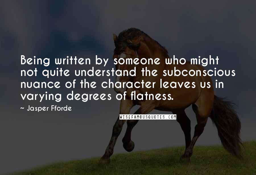 Jasper Fforde Quotes: Being written by someone who might not quite understand the subconscious nuance of the character leaves us in varying degrees of flatness.