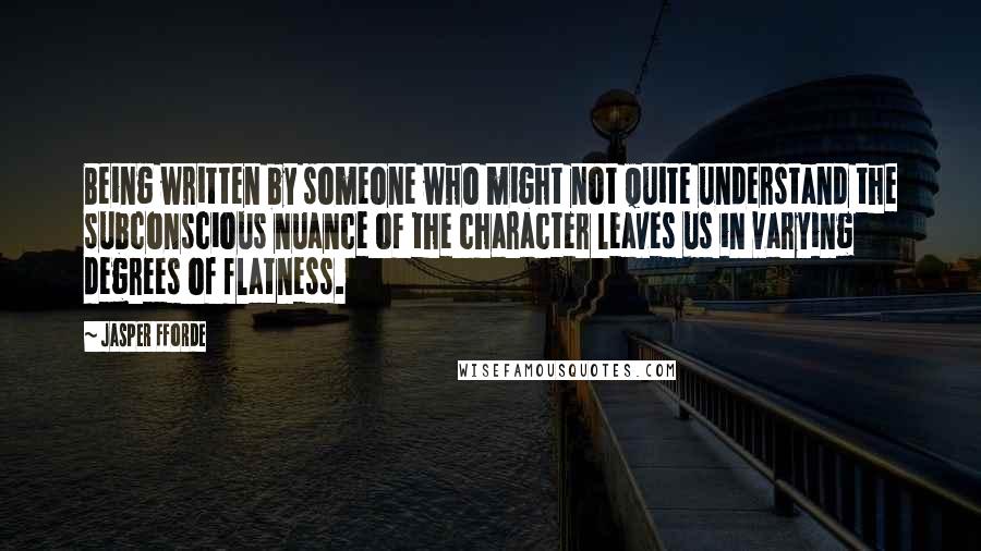 Jasper Fforde Quotes: Being written by someone who might not quite understand the subconscious nuance of the character leaves us in varying degrees of flatness.