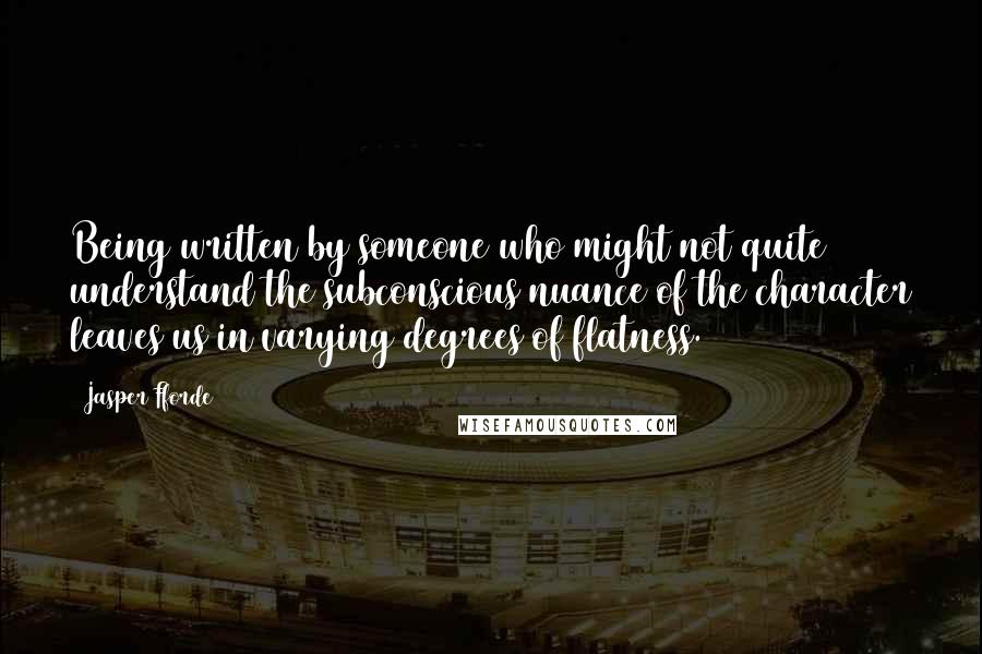 Jasper Fforde Quotes: Being written by someone who might not quite understand the subconscious nuance of the character leaves us in varying degrees of flatness.