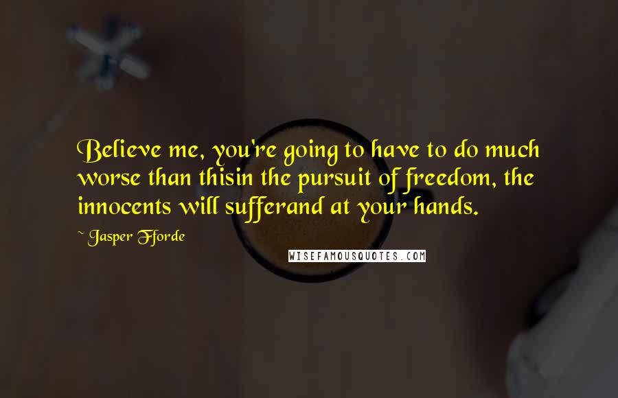 Jasper Fforde Quotes: Believe me, you're going to have to do much worse than thisin the pursuit of freedom, the innocents will sufferand at your hands.