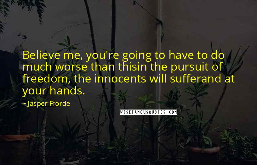 Jasper Fforde Quotes: Believe me, you're going to have to do much worse than thisin the pursuit of freedom, the innocents will sufferand at your hands.