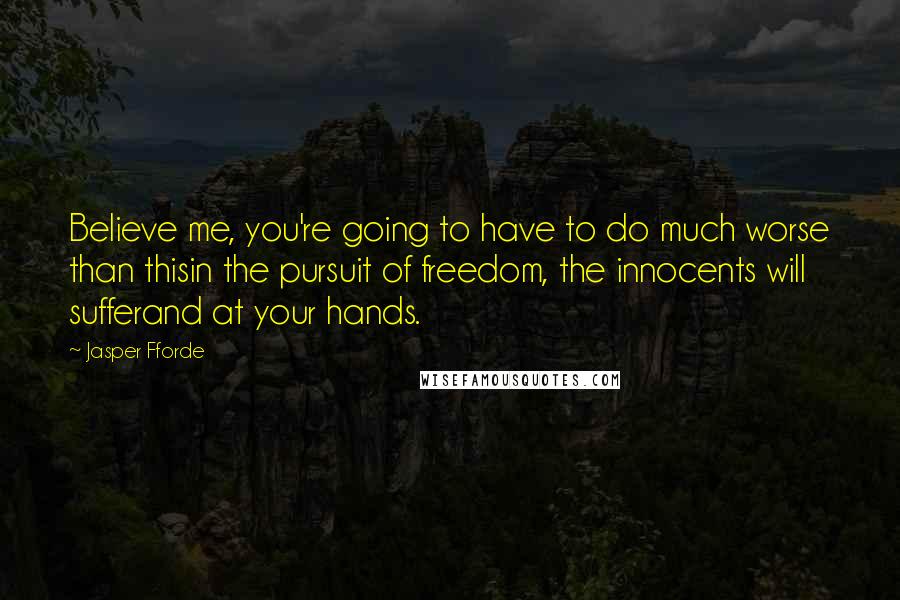 Jasper Fforde Quotes: Believe me, you're going to have to do much worse than thisin the pursuit of freedom, the innocents will sufferand at your hands.