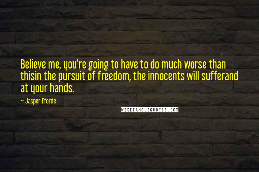 Jasper Fforde Quotes: Believe me, you're going to have to do much worse than thisin the pursuit of freedom, the innocents will sufferand at your hands.