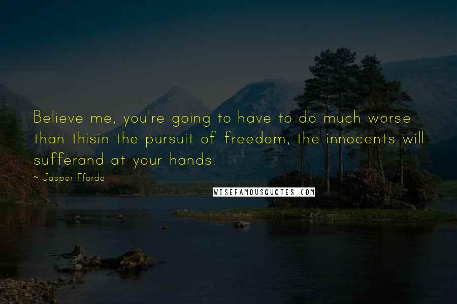 Jasper Fforde Quotes: Believe me, you're going to have to do much worse than thisin the pursuit of freedom, the innocents will sufferand at your hands.