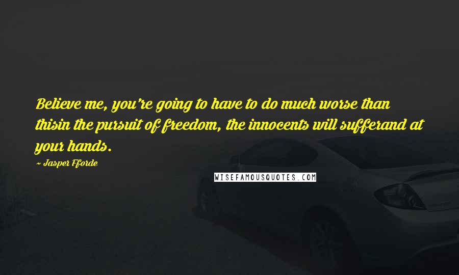 Jasper Fforde Quotes: Believe me, you're going to have to do much worse than thisin the pursuit of freedom, the innocents will sufferand at your hands.