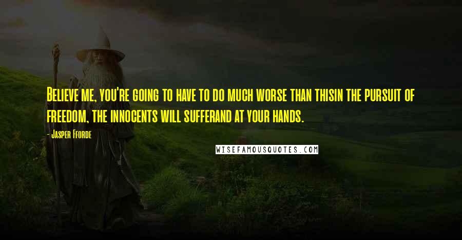 Jasper Fforde Quotes: Believe me, you're going to have to do much worse than thisin the pursuit of freedom, the innocents will sufferand at your hands.