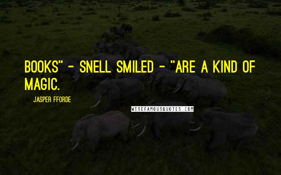 Jasper Fforde Quotes: Books" - Snell smiled - "are a kind of magic.