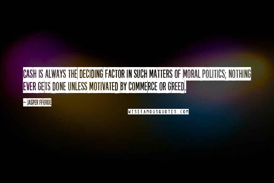 Jasper Fforde Quotes: Cash is always the deciding factor in such matters of moral politics; nothing ever gets done unless motivated by commerce or greed.